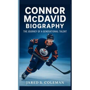 S. Coleman, Jared CONNOR MCDAVID BIOGRAPHY: The Journey of a Generational Talent S. Coleman, Jared CONNOR MCDAVID BIOGRAPHY: The Journey of a Generational Talent
