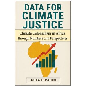Ibrahim, Kola DATA FOR CLIMATE JUSTICE: CLIMATE COLONIALISM IN AFRICA THROUGH NUMBERS AND PERSPECTIVES Ibrahim, Kola DATA FOR CLIMATE JUSTICE: CLIMATE COLONIALISM IN AFRICA THROUGH NUMBERS AND PERSPECTIVES