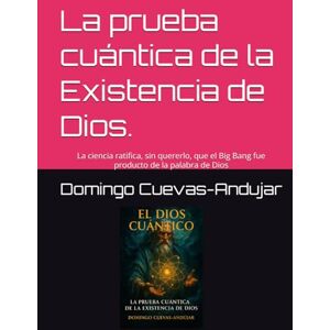 Cuevas-Andujar Mr, Domingo La prueba cuántica de la Existencia de Dios.: La ciencia ratifica, sin quererlo, que el Big Bang fue producto de la palabra de Dios Cuevas-Andujar Mr, Domingo La prueba cuántica de la Existencia de Dios.: La ciencia ratifica, sin quererlo, que el Big Bang fue producto de la palabra de Dios