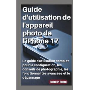 P. Pedro, Pedro Guide d'utilisation de l'appareil photo de l'iPhone 17: Le guide d'utilisation complet pour la configuration, les conseils de photographie, les fonctionnalités avancées et le dépannage P. Pedro, Pedro Guide d'utilisation de l'appareil photo de l'iPhone 17: Le guide d'utilisation complet pour la configuration, les conseils de photographie, les fonctionnalités avancées et le dépannage