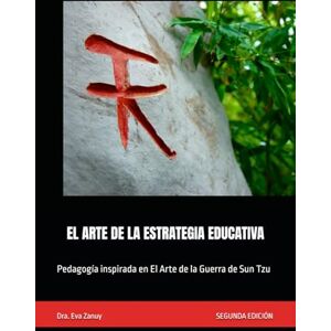 Zanuy, Dra. Eva EL ARTE DE LA ESTRATEGIA EDUCATIVA: Pedagogía inspirada en El Arte de la Guerra de Sun Tzu Zanuy, Dra. Eva EL ARTE DE LA ESTRATEGIA EDUCATIVA: Pedagogía inspirada en El Arte de la Guerra de Sun Tzu