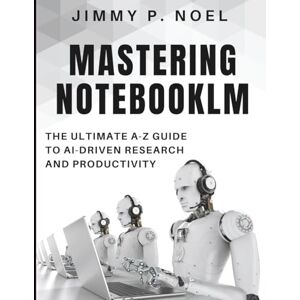 Noel, Jimmy P. Mastering NotebookLM: The Ultimate A-Z Guide to AI-Driven Research and Productivity (Essential Tech Skills and Productivity Hacks for Everyone) Noel, Jimmy P. Mastering NotebookLM: The Ultimate A-Z Guide to AI-Driven Research and Productivity (Essential Tech Skills and Productivity Hacks for Everyone)