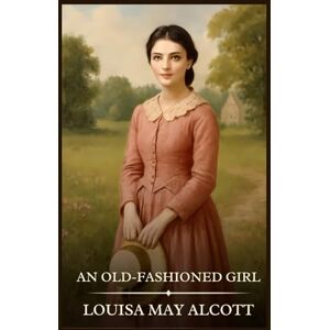 Alcott, Louisa May An Old-fashioned Girl: Timeless Edition Featuring Authentic Illustrations Alcott, Louisa May An Old-fashioned Girl: Timeless Edition Featuring Authentic Illustrations