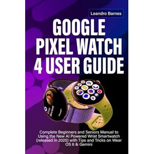 Barnes, Leandro GOOGLE PIXEL WATCH 4 USER GUIDE: Complete Beginners and Seniors Manual to Using the New AI Powered Wrist Smartwatch (released in 2025) with Tips and Tricks on Wear OS 6 & Gemini Barnes, Leandro GOOGLE PIXEL WATCH 4 USER GUIDE: Complete Beginners and Seniors Manual to Using the New AI Powered Wrist Smartwatch (released in 2025) with Tips and Tricks on Wear OS 6 & Gemini