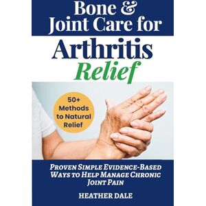 Dale, Heather Bone & Joint Care For Arthritis Relief: Proven Simple Evidence-Based Ways to Help Manage Chronic Joint Pain Dale, Heather Bone & Joint Care For Arthritis Relief: Proven Simple Evidence-Based Ways to Help Manage Chronic Joint Pain
