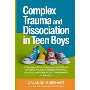 Morehart, Orlando Complex Trauma and Dissociation in Teen Boys: A Teenagers Guide to Overcoming Childhood Emotional Wounds, Practicing Mindfulness, Improving Mental Health, and Finding a Path to Recovery Morehart, Orlando Complex Trauma and Dissociation in Teen Boys: A Teenagers Guide to Overcoming Childhood Emotional Wounds, Practicing Mindfulness, Improving Mental Health, and Finding a Path to Recovery