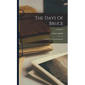 Aguilar, Grace The Days Of Bruce: A Story From Scottish History; Volume 1 Aguilar, Grace The Days Of Bruce: A Story From Scottish History; Volume 1