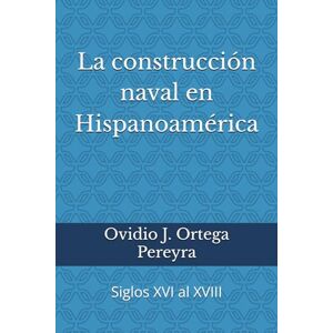 Ortega Pereyra, Doc. Ovidio J. La construcción naval en Hispanoamérica.: Siglos XVI al XVIII Ortega Pereyra, Doc. Ovidio J. La construcción naval en Hispanoamérica.: Siglos XVI al XVIII