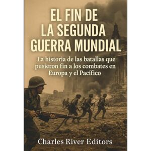 Charles River Editors El fin de la Segunda Guerra Mundial: La historia de las batallas que pusieron fin a los combates en Europa y el Pacífico Charles River Editors El fin de la Segunda Guerra Mundial: La historia de las batallas que pusieron fin a los combates en Europa y el Pacífico