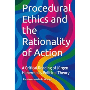 Almeida de Moraes, Renato Procedural Ethics and the Rationality of Action: A Critical Reading of Jürgen Habermas’s Political Theory Almeida de Moraes, Renato Procedural Ethics and the Rationality of Action: A Critical Reading of Jürgen Habermas’s Political Theory