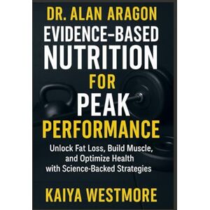 Westmore, Kaiya Dr. Alan Aragon: Evidence-Based Nutrition for Peak Performance: Unlock Fat Loss, Build Muscle, and Optimize Health with Science-Backed Strategies Westmore, Kaiya Dr. Alan Aragon: Evidence-Based Nutrition for Peak Performance: Unlock Fat Loss, Build Muscle, and Optimize Health with Science-Backed Strategies