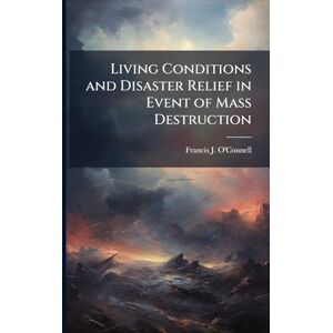 O'Connell, Francis J Living Conditions and Disaster Relief in Event of Mass Destruction O'Connell, Francis J Living Conditions and Disaster Relief in Event of Mass Destruction