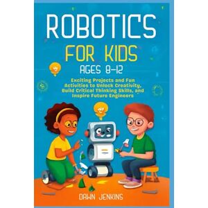 Jenkins, Dawn Robotics for Kids Ages 8-12: Exciting Projects and Fun Activities to Unlock Creativity, Build Critical Thinking Skills, and Inspire Future Engineers Jenkins, Dawn Robotics for Kids Ages 8-12: Exciting Projects and Fun Activities to Unlock Creativity, Build Critical Thinking Skills, and Inspire Future Engineers