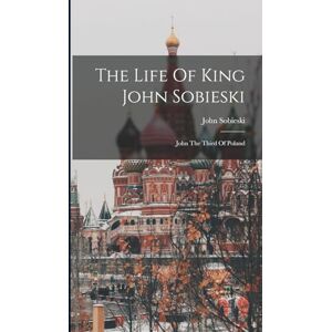 Sobieski, John The Life Of King John Sobieski: John The Third Of Poland Sobieski, John The Life Of King John Sobieski: John The Third Of Poland