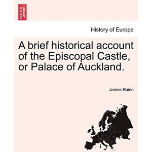 Raine, James A Brief Historical Account of the Episcopal Castle, or Palace of Auckland. Raine, James A Brief Historical Account of the Episcopal Castle, or Palace of Auckland.