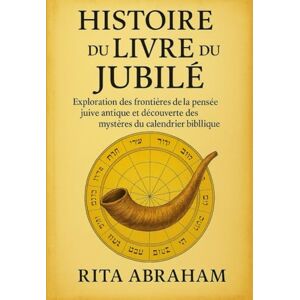 Abraham, Rita HISTOIRE DU LIVRE DU JUBILÉ:: Exploration des frontières de la pensée juive antique et découverte des mystères du calendrier biblique Abraham, Rita HISTOIRE DU LIVRE DU JUBILÉ:: Exploration des frontières de la pensée juive antique et découverte des mystères du calendrier biblique