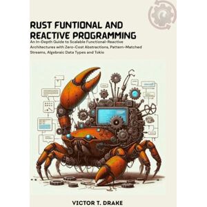 T. Drake, Victor Rust Funtional & Reactive Programming: An In-Depth Guide to Scalable Functional-Reactive Architectures with Zero-Cost Abstractions, Pattern-Matched Streams, Algebraic Data Types and Tokio T. Drake, Victor Rust Funtional & Reactive Programming: An In-Depth Guide to Scalable Functional-Reactive Architectures with Zero-Cost Abstractions, Pattern-Matched Streams, Algebraic Data Types and Tokio