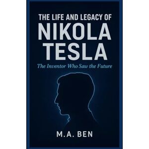 Ben, Michael Andrew THE LIFE AND LEGACY OF NIKOLA TESLA: The Inventor Who Saw the Future Ben, Michael Andrew THE LIFE AND LEGACY OF NIKOLA TESLA: The Inventor Who Saw the Future