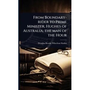 Sladen, Douglas Brooke Wheelton From Boundary-rider to Prime Minister, Hughes of Australia, the man of the Hour Sladen, Douglas Brooke Wheelton From Boundary-rider to Prime Minister, Hughes of Australia, the man of the Hour