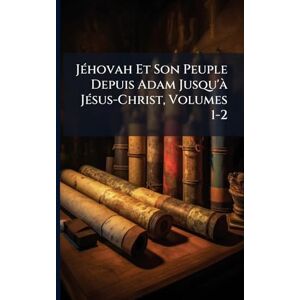 TBD JÃ(c)hovah Et Son Peuple Depuis Adam Jusqu'Ã JÃ(c)sus-Christ, Volumes 1-2 TBD JÃ(c)hovah Et Son Peuple Depuis Adam Jusqu'Ã JÃ(c)sus-Christ, Volumes 1-2