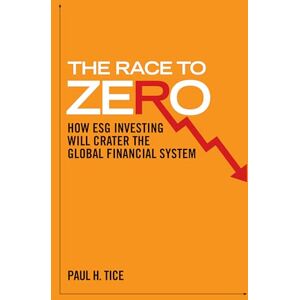 Tice, Paul H. The Race to Zero: How ESG Investing will Crater the Global Financial System Tice, Paul H. The Race to Zero: How ESG Investing will Crater the Global Financial System