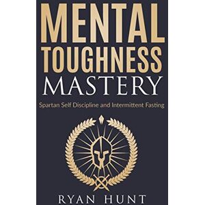 Hunt, Ryan Mental Toughness Mastery: Spartan Self Discipline and Intermittent Fasting Hunt, Ryan Mental Toughness Mastery: Spartan Self Discipline and Intermittent Fasting