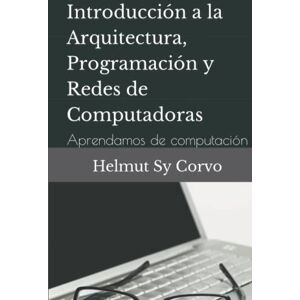 Sy Corvo, Helmut Introducción a la Arquitectura, Programación y Redes de Computadoras: Aprendamos de computación Sy Corvo, Helmut Introducción a la Arquitectura, Programación y Redes de Computadoras: Aprendamos de computación