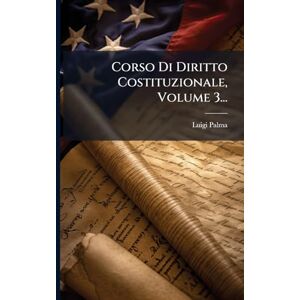 Palma, Luigi Corso Di Diritto Costituzionale, Volume 3... Palma, Luigi Corso Di Diritto Costituzionale, Volume 3...