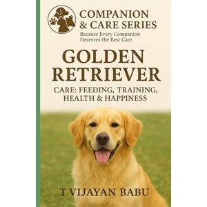 V I J A Y A N B A B U, T Golden Retriever: Care, Feeding, Training, Health & Happiness (Companion & Care Series) V I J A Y A N B A B U, T Golden Retriever: Care, Feeding, Training, Health & Happiness (Companion & Care Series)