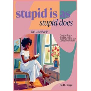 Savage, TL Stupid Is As Stupid Does Workbook: Practical Steps to breaking Cycles, Building Wisdom, and Owning Your Growth Savage, TL Stupid Is As Stupid Does Workbook: Practical Steps to breaking Cycles, Building Wisdom, and Owning Your Growth