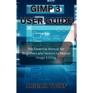 Yosef, Abigail GIMP 3 User Guide: The Essential Manual for Beginners and Seniors to Master Image Editing Yosef, Abigail GIMP 3 User Guide: The Essential Manual for Beginners and Seniors to Master Image Editing