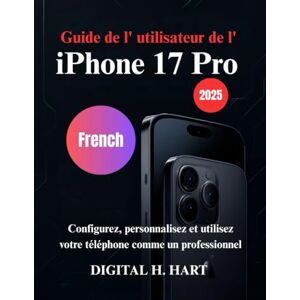 H. HART, DIGITAL Guide de l' utilisateur de l' iPhone 17 Pro: Configurez, personnalisez et utilisez votre téléphone comme un professionnel H. HART, DIGITAL Guide de l' utilisateur de l' iPhone 17 Pro: Configurez, personnalisez et utilisez votre téléphone comme un professionnel