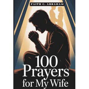 Abraham, Faith C. 100 Prayers for My Wife: A Husband's Guide to Powerful Prayer, Spiritual Growth, and Building a Christ-Centered Marriage Through Daily Intercession (The 100 Prayers Collection) Abraham, Faith C. 100 Prayers for My Wife: A Husband's Guide to Powerful Prayer, Spiritual Growth, and Building a Christ-Centered Marriage Through Daily Intercession (The 100 Prayers Collection)