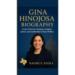 E. Kiera, Naomi GINA HINOJOSA BIOGRAPHY: A Life of Service, Purpose, Integrity, Justice, and Leadership in Texas Politics E. Kiera, Naomi GINA HINOJOSA BIOGRAPHY: A Life of Service, Purpose, Integrity, Justice, and Leadership in Texas Politics
