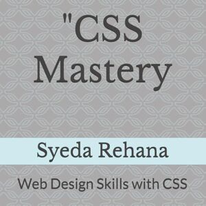 Rehana, Syeda CSS Mastery": Web Design Skills with CSS ("HTML Essentials : Learn to Code, Build to Impress") Rehana, Syeda CSS Mastery": Web Design Skills with CSS ("HTML Essentials : Learn to Code, Build to Impress")