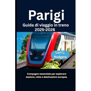 Rodgers, Lori L. Parigi Guida di viaggio in treno 2025-2026: Compagno essenziale per esplorare stazioni, rotte e destinazioni europee. Rodgers, Lori L. Parigi Guida di viaggio in treno 2025-2026: Compagno essenziale per esplorare stazioni, rotte e destinazioni europee.