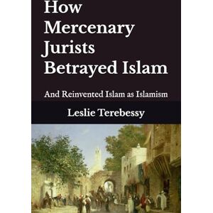 Terebessy, Leslie How Mercenary Jurists Betrayed Islam: And Reinvented Islam as Islamism Terebessy, Leslie How Mercenary Jurists Betrayed Islam: And Reinvented Islam as Islamism