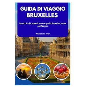 Ivey, William N. GUIDA DI VIAGGIO BRUXELLES 2026: Scopri di più, spendi meno e goditi Bruxelles senza confusione Ivey, William N. GUIDA DI VIAGGIO BRUXELLES 2026: Scopri di più, spendi meno e goditi Bruxelles senza confusione