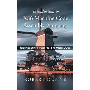 Dunne, Robert Introduction to X86 Machine Code Assembly Language: Using an FPGA with Verilog Dunne, Robert Introduction to X86 Machine Code Assembly Language: Using an FPGA with Verilog