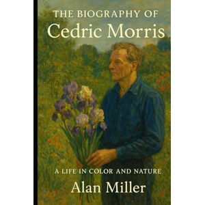 Miller, Alan The Biography of Cedric Morris: A Life in Color and Nature Miller, Alan The Biography of Cedric Morris: A Life in Color and Nature