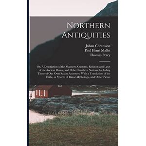 Percy, Thomas Northern Antiquities: Or, A Description of the Manners, Customs, Religion and Laws of the Ancient Danes, and Other Northern Nations; Including Those ... System of Runic Mythology, and Other Pieces Percy, Thomas Northern Antiquities: Or, A Description of the Manners, Customs, Religion and Laws of the Ancient Danes, and Other Northern Nations; Including Those ... System of Runic Mythology, and Other Pieces
