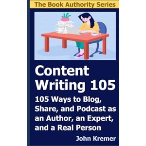 Kremer, John Content Writing 105: 105 Ways to Blog, Share, and Podcast as an Author, an Expert, and a Real Person Kremer, John Content Writing 105: 105 Ways to Blog, Share, and Podcast as an Author, an Expert, and a Real Person