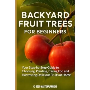 MASTERPLANNERS Backyard Fruit Trees for Beginners: Your Step-by-Step Guide to Choosing, Planting, Caring For, and Harvesting Delicious Fruits at Home MASTERPLANNERS Backyard Fruit Trees for Beginners: Your Step-by-Step Guide to Choosing, Planting, Caring For, and Harvesting Delicious Fruits at Home