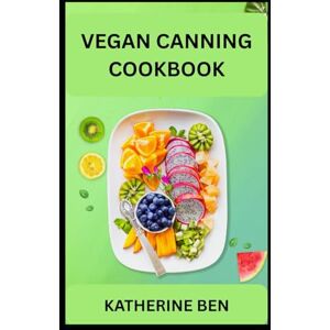 BEN, KATHERINE VEGAN CANNING COOKBOOK: Preserve More, Waste Less, Eat Plant-Based All Year Round BEN, KATHERINE VEGAN CANNING COOKBOOK: Preserve More, Waste Less, Eat Plant-Based All Year Round