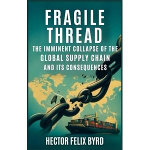 BYRD, HECTOR FELIX Fragile Thread: "The Imminent Collapse of the Global Supply Chain and Its Consequences BYRD, HECTOR FELIX Fragile Thread: "The Imminent Collapse of the Global Supply Chain and Its Consequences
