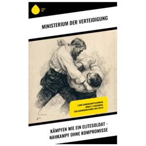 Ministerium der Verteidigung Kämpfen wie ein Elitesoldat Nahkampf ohne Kompromisse: Lerne Bodenkampftechniken, Würfe & Takedowns, Schlagkombinationen und Tritte Ministerium der Verteidigung Kämpfen wie ein Elitesoldat Nahkampf ohne Kompromisse: Lerne Bodenkampftechniken, Würfe & Takedowns, Schlagkombinationen und Tritte