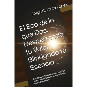 Nieto López, Jorge C. El Eco de lo que Das: Despertando tu Valor y Blindando tu Esencia: Cuando la Luz Propia Desafía la Oscuridad Ajena y el Arte de Recibir se Vuelve tu Más Grande Acto de Amor Nieto López, Jorge C. El Eco de lo que Das: Despertando tu Valor y Blindando tu Esencia: Cuando la Luz Propia Desafía la Oscuridad Ajena y el Arte de Recibir se Vuelve tu Más Grande Acto de Amor