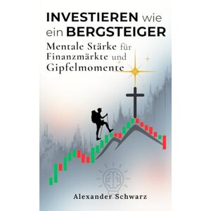 Schwarz, Alexander Investieren wie ein Bergsteiger – Mentale Stärke für Finanzmärkte und Gipfelmomente: Gelassen in allen Marktphasen. Ruhig und klar handeln – mit der ... eines Bergsteigers für langfristigen Erfolg Schwarz, Alexander Investieren wie ein Bergsteiger – Mentale Stärke für Finanzmärkte und Gipfelmomente: Gelassen in allen Marktphasen. Ruhig und klar handeln – mit der ... eines Bergsteigers für langfristigen Erfolg