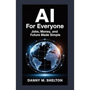 shelton, Danny M. AI for Everyone: Jobs, Money, and Future Made Simple shelton, Danny M. AI for Everyone: Jobs, Money, and Future Made Simple