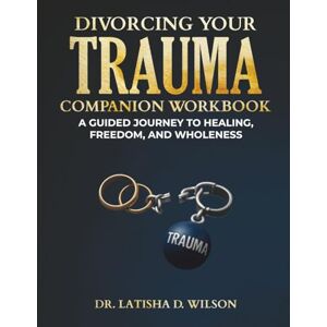 Wilson Divorcing Your Trauma Companion Workbook: A Guided Journey to Healing, Freedom, and Wholeness Wilson Divorcing Your Trauma Companion Workbook: A Guided Journey to Healing, Freedom, and Wholeness
